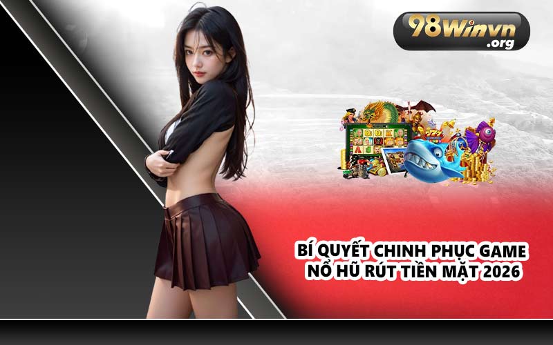 Bí quyết chinh phục game nổ hũ rút tiền mặt 2026