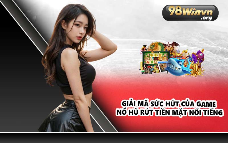 Giải mã sức hút của game nổ hũ rút tiền mặt nổi tiếng